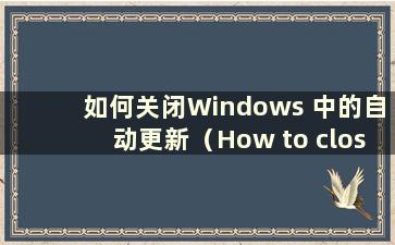 如何关闭Windows 中的自动更新（How to closeautomatic update in Windows）